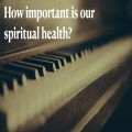 How important is our spiritual health?